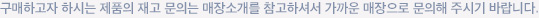 구매하고자 하시는 제품의 재고 문의는 매장소개를 참고하셔서 가까운 매장으로 문의해 주시기 바랍니다.